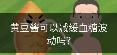黄豆酱可以减缓血糖波动吗？(黄豆酱可以减缓血糖波动吗为什么)